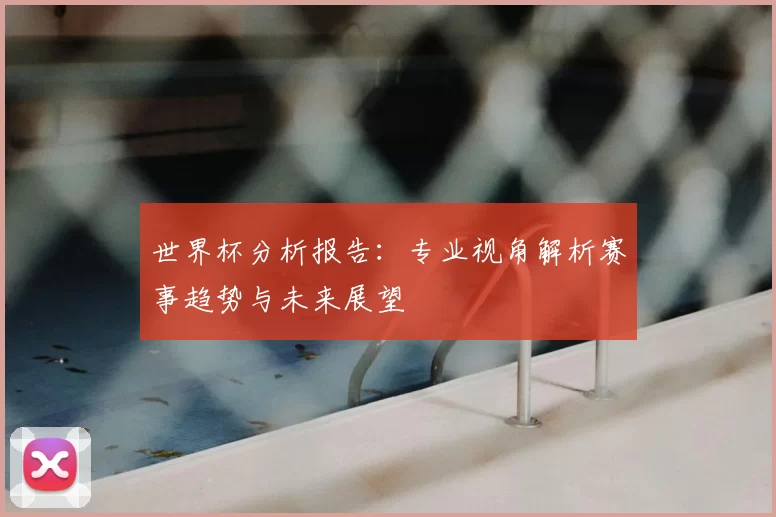 世界杯分析报告:专业视角解析赛事趋势与未来展望