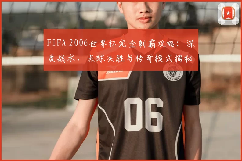 FIFA 2006世界杯完全制霸攻略：深度战术、点球决胜与传奇模式揭秘