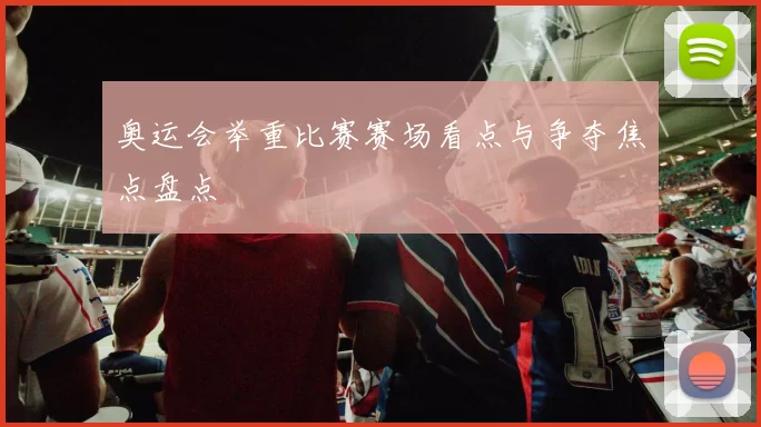 奥运会举重比赛赛场看点与争夺焦点盘点