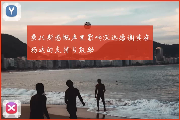 桑托斯感慨库里影响深远感谢其在场边的支持与鼓励