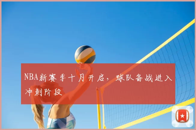 NBA新赛季十月开启,球队备战进入冲刺阶段
