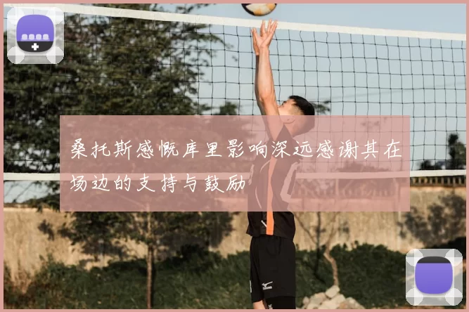 桑托斯感慨库里影响深远感谢其在场边的支持与鼓励