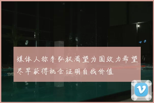 媒体人称李弘权渴望为国效力希望尽早获得机会证明自我价值