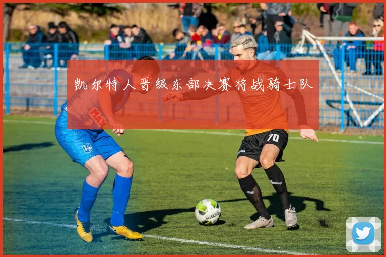 凯尔特人晋级东部决赛将战骑士队