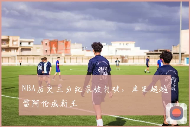 NBA历史三分纪录被打破，库里超越雷阿伦成新王