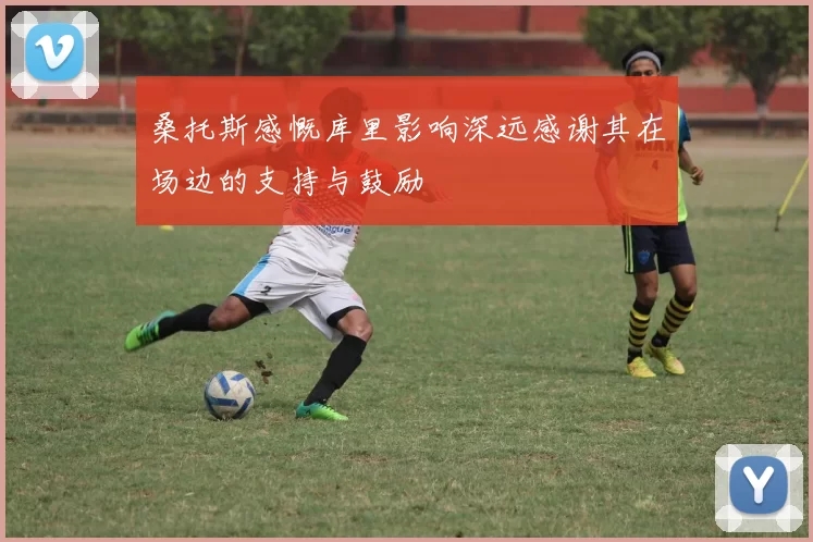 桑托斯感慨库里影响深远感谢其在场边的支持与鼓励
