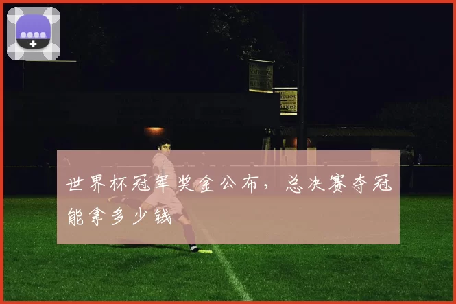 世界杯冠军奖金公布，总决赛夺冠能拿多少钱