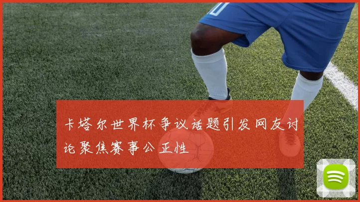 卡塔尔世界杯争议话题引发网友讨论聚焦赛事公正性