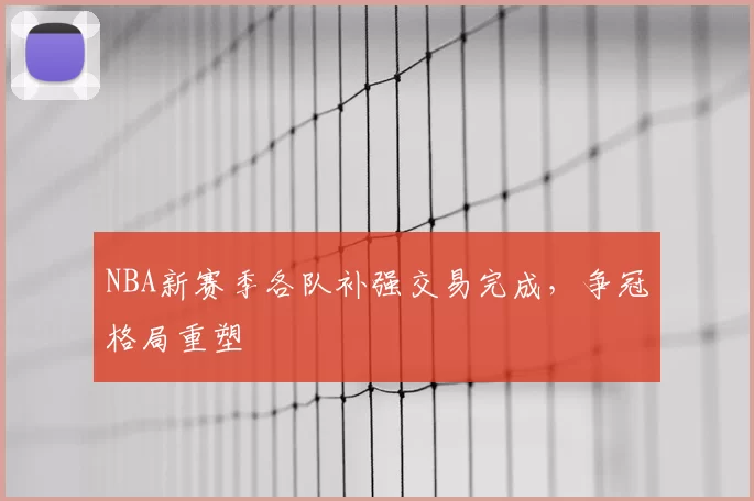 NBA新赛季各队补强交易完成,争冠格局重塑