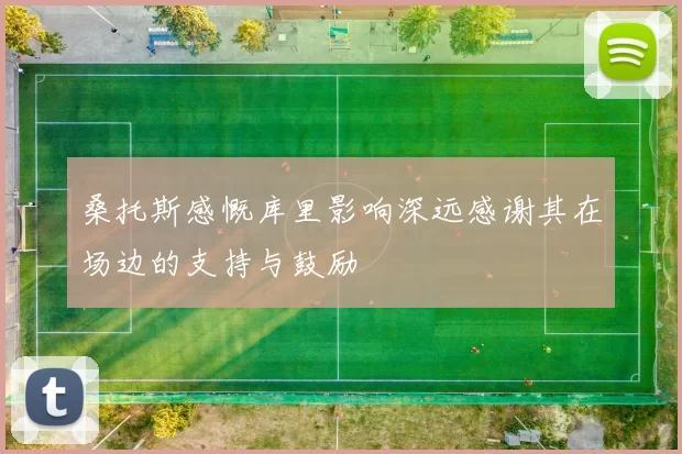 桑托斯感慨库里影响深远感谢其在场边的支持与鼓励