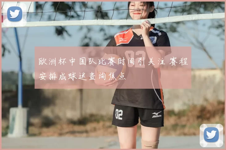 欧洲杯中国队比赛时间引关注 赛程安排成球迷查询焦点